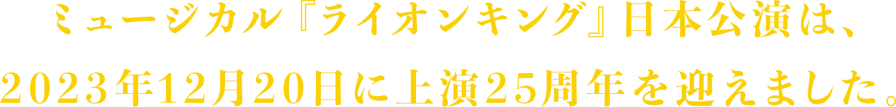 ミュージカル『ライオンキング』日本公演は、2023年12月20日に上演25周年を迎えました。