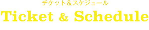 チケット＆スケジュール Ticket & Schedule