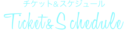 チケット＆スケジュール Ticket & Schedule