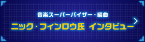  音楽スーパーバイザー・編曲 ニック・フィンロウ氏 インタビュー