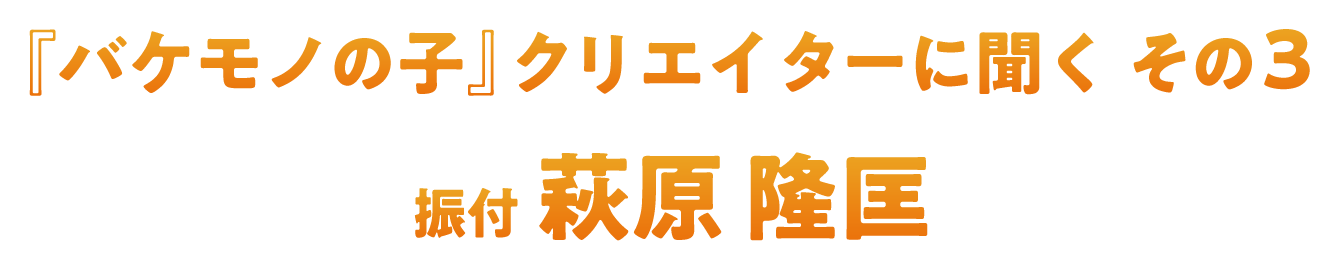 『バケモノの子』クリエイターに聞く  その3