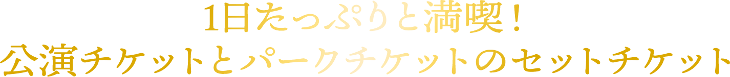 1日たっぷりと満喫！ 公演チケットとパークチケットのセットチケット