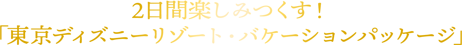 2日間楽しみつくす！ 「東京ディズニーリゾート・バケーションパッケージ」