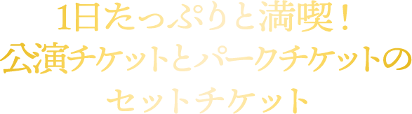 1日たっぷりと満喫！ 公演チケットとパークチケットのセットチケット