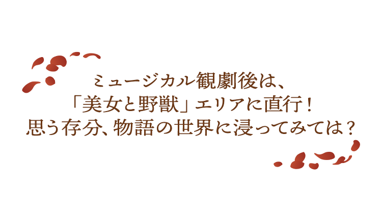 ミュージカル観劇後は、「美女と野獣」エリアに直行！  思う存分、物語の世界に浸ってみては？