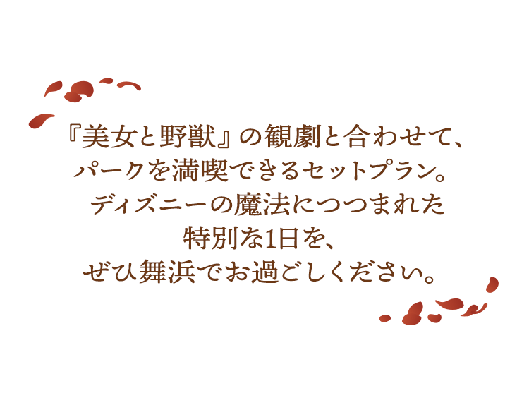 『美女と野獣』の観劇と合わせて、パークを満喫できるセットプラン。ディズニーの魔法につつまれた特別な1日を、ぜひ舞浜でお過ごしください。