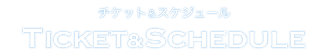 チケット＆スケジュール Ticket & Schedule