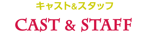 キャスト&スタッフ Cast & Staff