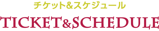 チケット＆スケジュール Ticket & Schedule