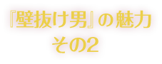 『壁抜け男』の魅力その2