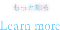 もっと知る Learn More