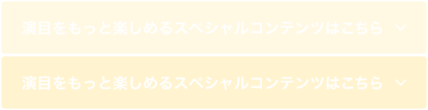 演目をもっと楽しめるスペシャルコンテンツはこちら