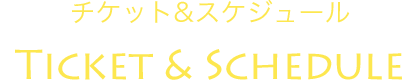 チケット＆スケジュール Ticket & Schedule