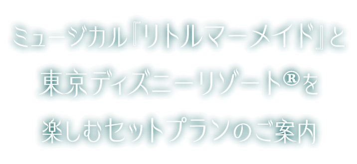 ミュージカル『リトルマーメイド』と東京ディズニーリゾート®を楽しむセットプランのご案内