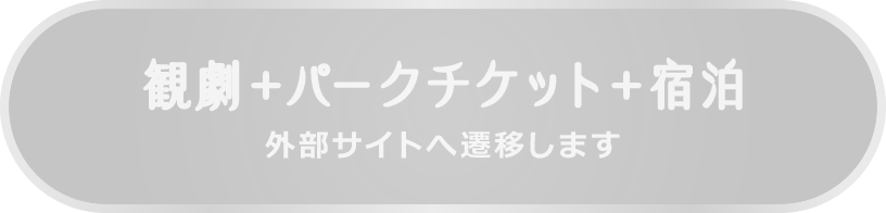 観劇＋パークチケット＋宿泊 外部サイトへ遷移します