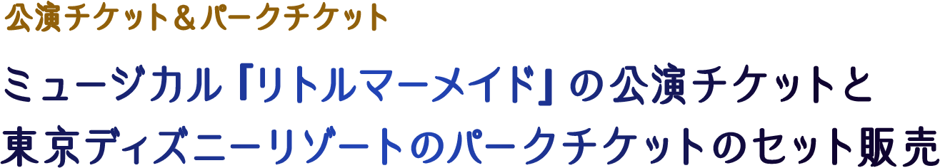 公演チケット＆パークチケット ミュージカル『リトルマーメイド』の公演チケットと東京ディズニーリゾートのパークチケットのセット販売