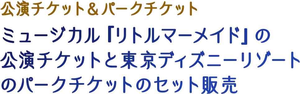 公演チケット＆パークチケット ミュージカル『リトルマーメイド』の公演チケットと東京ディズニーリゾートのパークチケットのセット販売