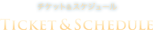 チケット＆スケジュール Ticket & Schedule