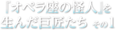 オペラ座の怪人を生んだ匠たち その1