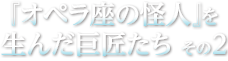 オペラ座の怪人を生んだ匠たち その2