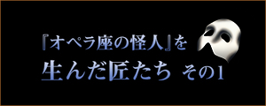 『オペラ座の怪人』を生んだ匠たち その1