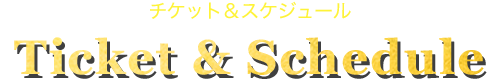 チケット＆スケジュール Ticket & Schedule