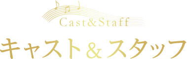 Cast & Staff キャスト&スタッフ