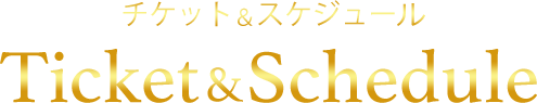 チケット＆スケジュール Ticket & Schedule