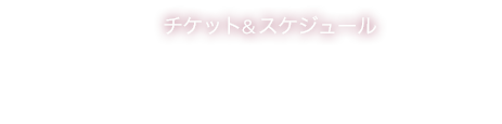 チケット＆スケジュール Ticket & Schedule