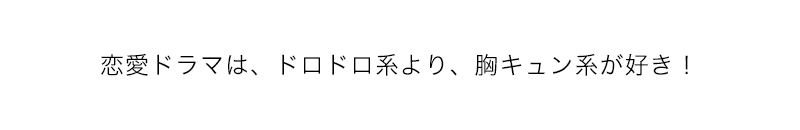 恋愛ドラマは、ドロドロ系より、胸キュン系が好き！