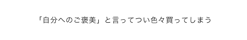 「自分へのご褒美」と言ってつい色々買ってしまう