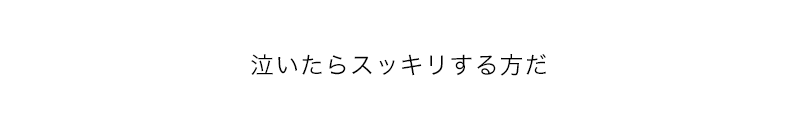 泣いたらスッキリする方だ