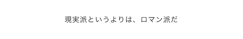 現実派というよりは、ロマン派だ