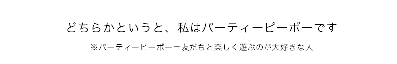 どちらかというと、私はパーティーピーポーです