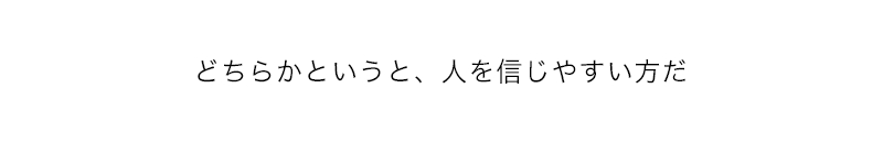 どちらかというと、人を信じやすい方だ