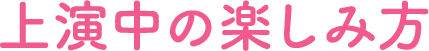 上演中の楽しみ方