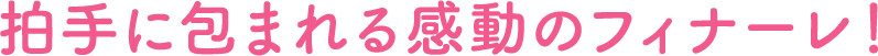 拍手に包まれる感動のフィナーレ！