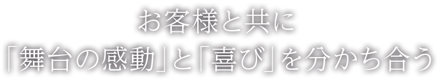 お客様と共に 「舞台の感動」と「喜び」を分かち合う