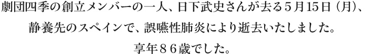 劇団四季の創立メンバーの一人、日下武史さんが去る5月15日（月）、静養先のスペインで、誤嚥性肺炎により逝去いたしました。享年８６歳でした。