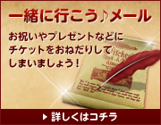 一緒に行こう♪メール：お祝いやプレゼントなどにチケットをおねだりしてしまいましょう！詳しくはコチラ