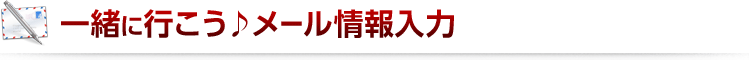 一緒に行こう♪メール情報入力