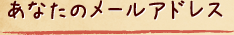 あなたのメールアドレス