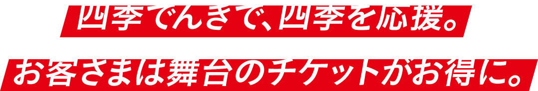 四季でんきで、四季を応援。 お客さまは舞台のチケットがお得に。