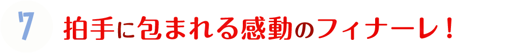 7.拍手に包まれる感動のフィナーレ！