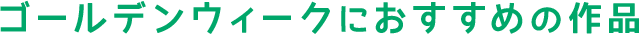 GWにおすすめの作品