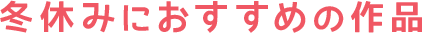 冬休みにおすすめの作品